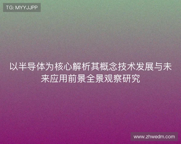 以半导体为核心解析其概念技术发展与未来应用前景全景观察研究 以半导体为核心解析其概念技术发展与未来应用前景全景观察研究