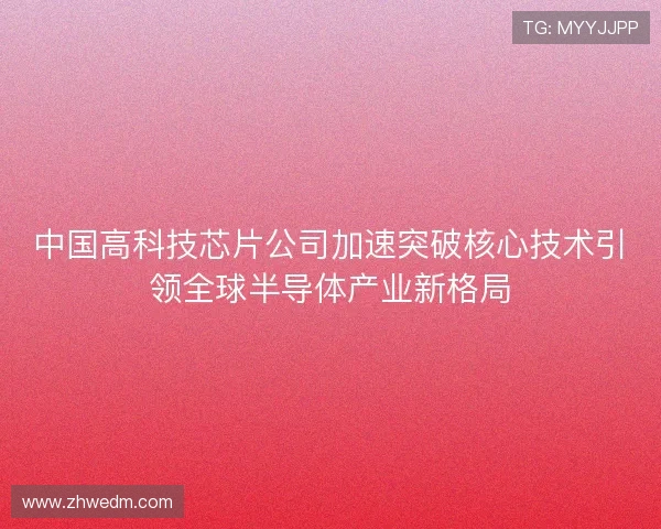 中国高科技芯片公司加速突破核心技术引领全球半导体产业新格局